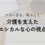 【介護日記】つらい時も「私らしさ」を大切に。エシカルな視点が心の支えになった体験を綴った記事のタイトルテキスト画像