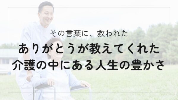 介護はつらいだけじゃない｜「ありがとう」の言葉がくれた人生の豊かさ