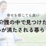 介護で幸せを感じてもいい｜心が満たされる暮らしの工夫とヒント