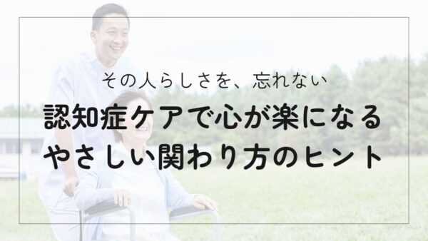 認知症ケアは「その人らしさ」を大切に。心が楽になる関わり方とヒント