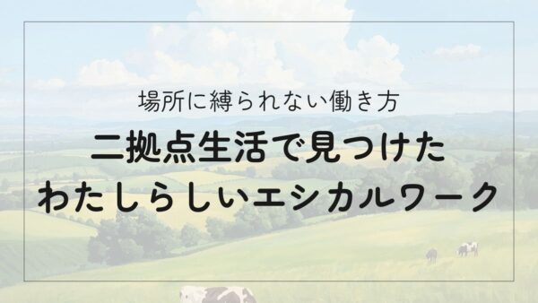【実例】二拠点生活で叶えるエシカルな働き方｜地方と都市で「わたしらしく」働くヒント