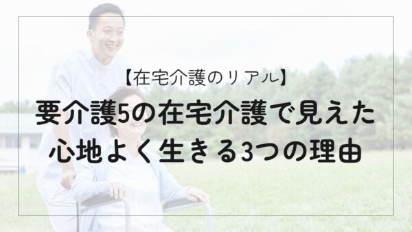 【在宅介護のリアル】要介護5でも諦めない｜私たちが自宅で心地よく暮らせた3つの理由